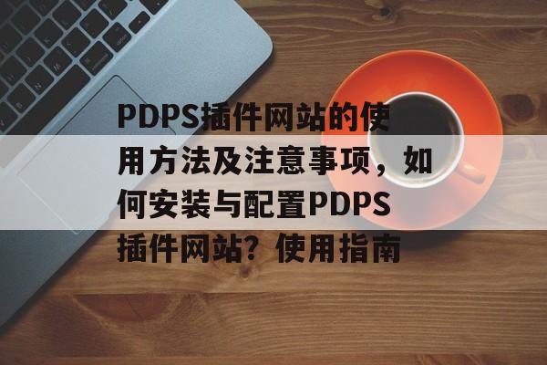 PDPS插件网站的使用方法及注意事项，如何安装与配置PDPS插件网站？使用指南