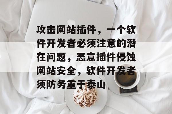 攻击网站插件,一个软件开发者必须注意的潜在问题,恶意插件侵蚀网站安全,软件开发者须防务重于泰山 攻击网站插件,一个软件开发者必须注意的潜在问题,恶意插件侵蚀网站安全,软件开发者须防务重于泰山
