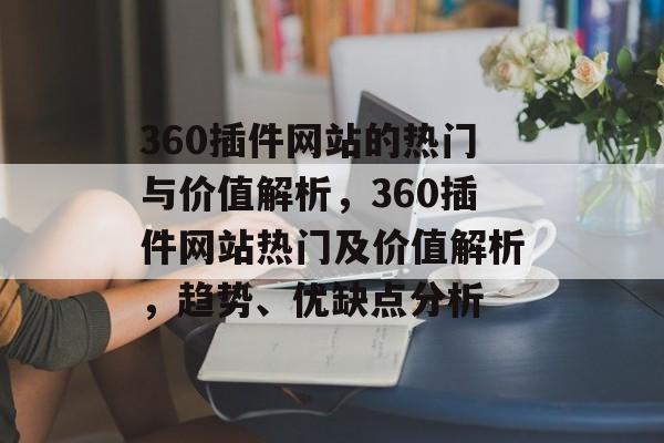360插件网站的热门与价值解析,360插件网站热门及价值解析,趋势、优缺点分析 360插件网站的热门与价值解析,360插件网站热门及价值解析,趋势、优缺点分析