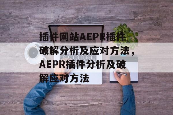 插件网站AEPR插件破解分析及应对方法，AEPR插件分析及破解应对方法
