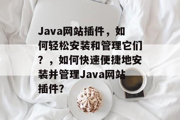 Java网站插件,如何轻松安装和管理它们?,如何快速便捷地安装并管理Java网站插件? Java网站插件,如何轻松安装和管理它们?,如何快速便捷地安装并管理Java网站插件?