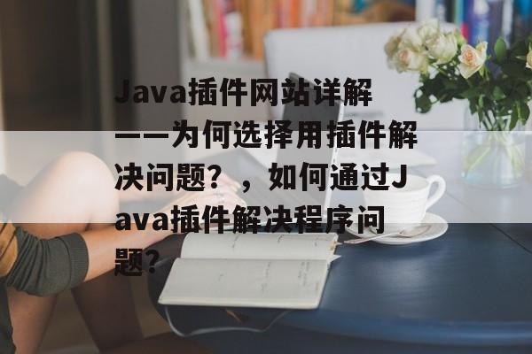 Java插件网站详解——为何选择用插件解决问题?,如何通过Java插件解决程序问题? Java插件网站详解——为何选择用插件解决问题?,如何通过Java插件解决程序问题?