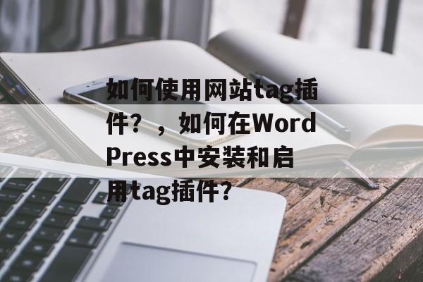 如何使用网站tag插件?,如何在WordPress中安装和启用tag插件? 如何使用网站tag插件?,如何在WordPress中安装和启用tag插件?