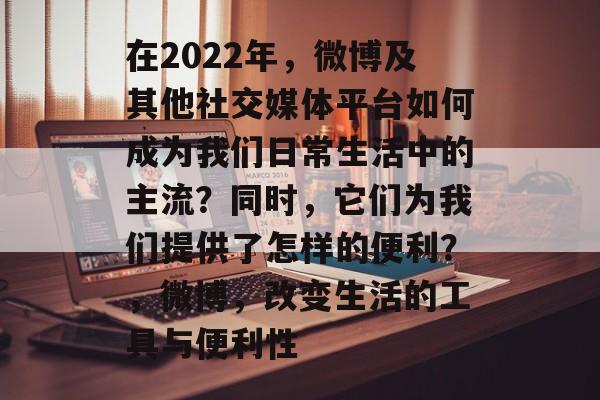 在2022年,微博及其他社交媒体平台如何成为我们日常生活中的主流?同时,它们为我们提供了怎样的便利?,微博,改变生活的工具与便利性 在2022年,微博及其他社交媒体平台如何成为我们日常生活中的主流?同时,它们为我们提供了怎样的便利?,微博,改变生活的工具与便利性