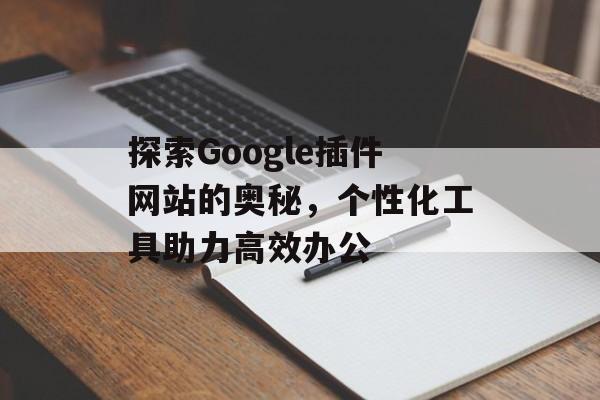 探索Google插件网站的奥秘，个性化工具助力高效办公