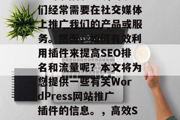 在当今的互联网时代,作为一名WordPress网站管理员,我们经常需要在社交媒体上推广我们的产品或服务。然而,如何有效利用插件来提高SEO排名和流量呢?本文将为您提供一些有关WordPress网站推广插件的信息。,高效SEO优化,使用WordPress插件提升流量和SEO排名 在当今的互联网时代,作为一名WordPress网站管理员,我们经常需要在社交媒体上推广我们的产品或服务。然而,如何有效利用插件来提高SEO排名和流量呢?本文将为您提供一些有关WordPress网站推广插件的信息。,高效SEO优化,使用WordPress插件提升流量和SEO排名