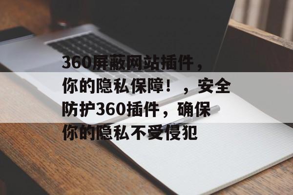 360屏蔽网站插件,你的隐私保障!,安全防护360插件,确保你的隐私不受侵犯 360屏蔽网站插件,你的隐私保障!,安全防护360插件,确保你的隐私不受侵犯