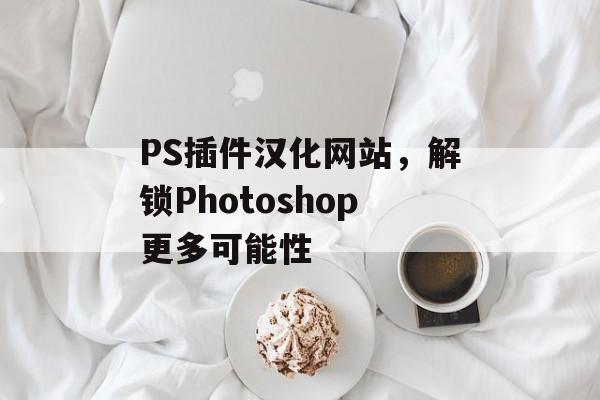 PS插件汉化网站,解锁Photoshop更多可能性 PS插件汉化网站,解锁Photoshop更多可能性