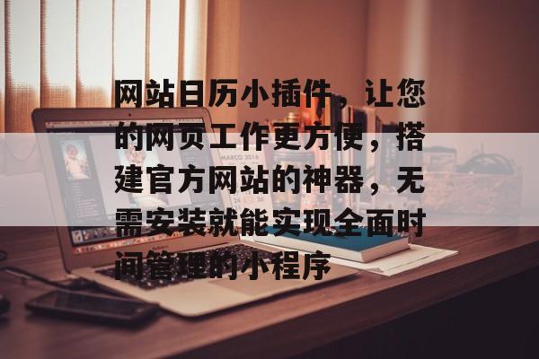 网站日历小插件,让您的网页工作更方便,搭建官方网站的神器,无需安装就能实现全面时间管理的小程序 网站日历小插件,让您的网页工作更方便,搭建官方网站的神器,无需安装就能实现全面时间管理的小程序
