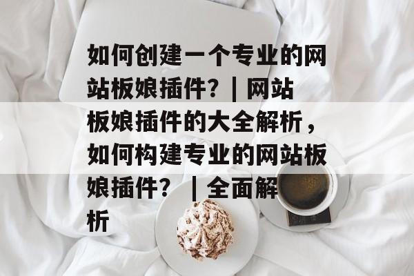 如何创建一个专业的网站板娘插件?| 网站板娘插件的大全解析,如何构建专业的网站板娘插件? | 全面解析 如何创建一个专业的网站板娘插件?| 网站板娘插件的大全解析,如何构建专业的网站板娘插件? | 全面解析