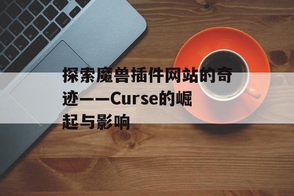 探索魔兽插件网站的奇迹——Curse的崛起与影响 探索魔兽插件网站的奇迹——Curse的崛起与影响