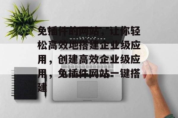 免插件的网站,让你轻松高效地搭建企业级应用,创建高效企业级应用,免插件网站一键搭建 免插件的网站,让你轻松高效地搭建企业级应用,创建高效企业级应用,免插件网站一键搭建