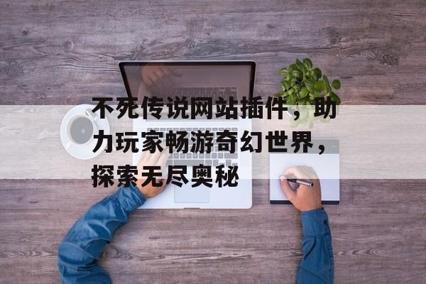 不死传说网站插件,助力玩家畅游奇幻世界,探索无尽奥秘 不死传说网站插件,助力玩家畅游奇幻世界,探索无尽奥秘