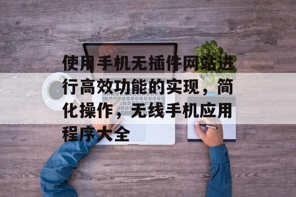 使用手机无插件网站进行高效功能的实现,简化操作,无线手机应用程序大全 使用手机无插件网站进行高效功能的实现,简化操作,无线手机应用程序大全
