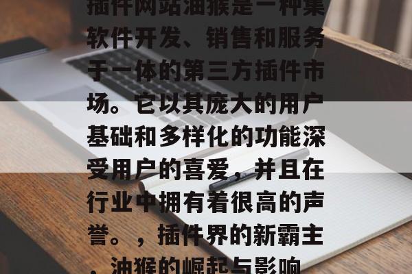 插件网站油猴是一种集软件开发、销售和服务于一体的第三方插件市场。它以其庞大的用户基础和多样化的功能深受用户的喜爱,并且在行业中拥有着很高的声誉。,插件界的新霸主,油猴的崛起与影响 插件网站油猴是一种集软件开发、销售和服务于一体的第三方插件市场。它以其庞大的用户基础和多样化的功能深受用户的喜爱,并且在行业中拥有着很高的声誉。,插件界的新霸主,油猴的崛起与影响