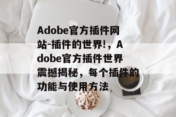 Adobe官方插件网站-插件的世界!,Adobe官方插件世界震撼揭秘,每个插件的功能与使用方法 Adobe官方插件网站-插件的世界!,Adobe官方插件世界震撼揭秘,每个插件的功能与使用方法