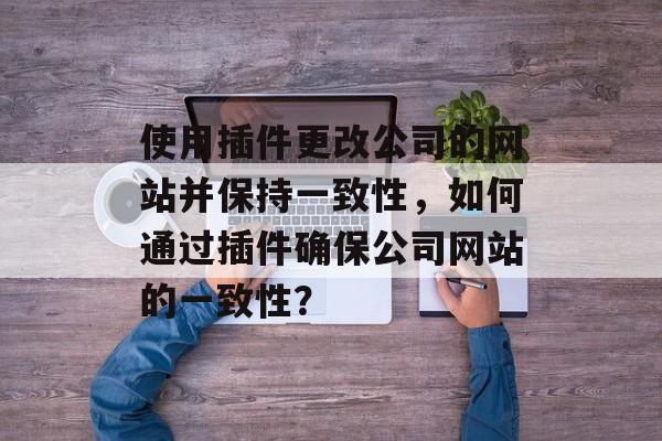 使用插件更改公司的网站并保持一致性,如何通过插件确保公司网站的一致性? 使用插件更改公司的网站并保持一致性,如何通过插件确保公司网站的一致性?
