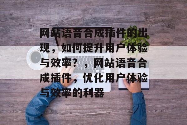 网站语音合成插件的出现,如何提升用户体验与效率?,网站语音合成插件,优化用户体验与效率的利器 网站语音合成插件的出现,如何提升用户体验与效率?,网站语音合成插件,优化用户体验与效率的利器