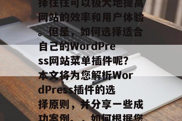 在创建WordPress网站时,插件的选择往往可以极大地提高网站的效率和用户体验。但是,如何选择适合自己的WordPress网站菜单插件呢?本文将为您解析WordPress插件的选择原则,并分享一些成功案例。,如何根据您的需求挑选WordPress插件? 在创建WordPress网站时,插件的选择往往可以极大地提高网站的效率和用户体验。但是,如何选择适合自己的WordPress网站菜单插件呢?本文将为您解析WordPress插件的选择原则,并分享一些成功案例。,如何根据您的需求挑选WordPress插件?