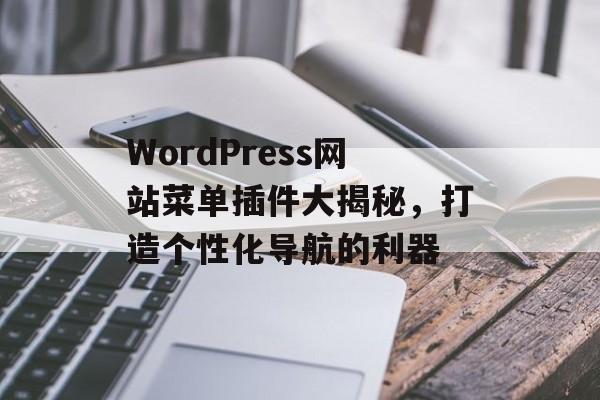 WordPress网站菜单插件大揭秘,打造个性化导航的利器 WordPress网站菜单插件大揭秘,打造个性化导航的利器