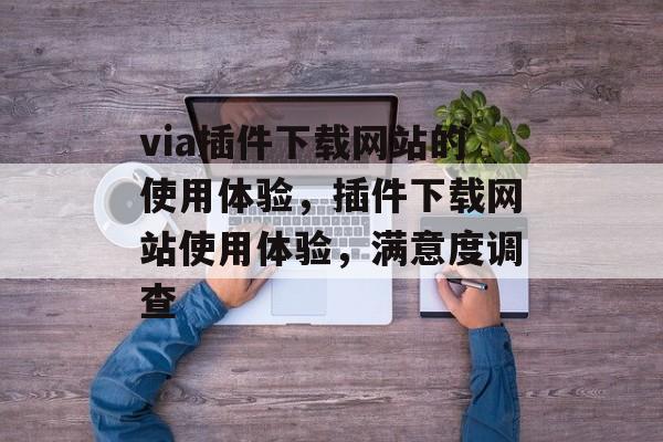via插件下载网站的使用体验,插件下载网站使用体验,满意度调查 via插件下载网站的使用体验,插件下载网站使用体验,满意度调查