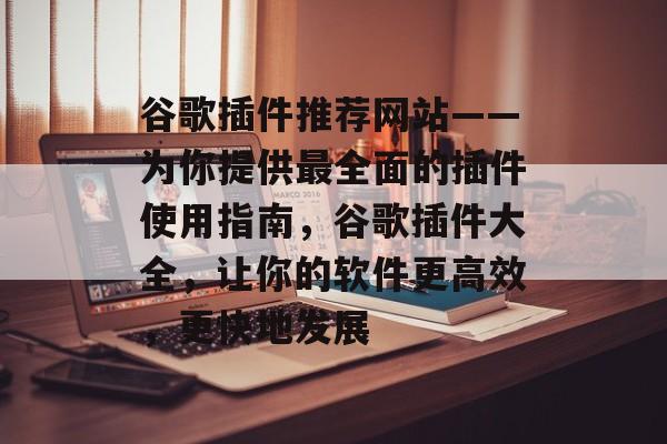 谷歌插件推荐网站——为你提供最全面的插件使用指南,谷歌插件大全,让你的软件更高效,更快地发展 谷歌插件推荐网站——为你提供最全面的插件使用指南,谷歌插件大全,让你的软件更高效,更快地发展