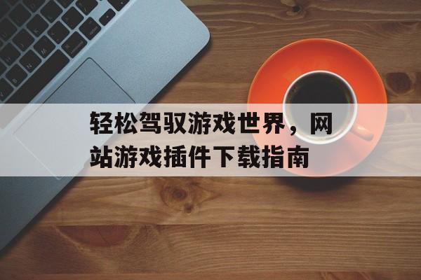 轻松驾驭游戏世界，网站游戏插件下载指南