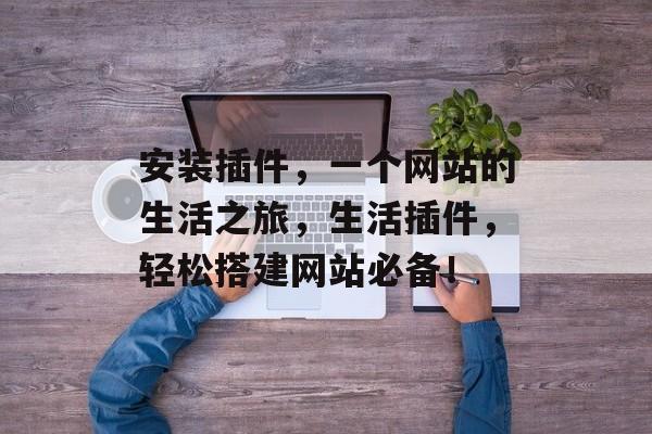 安装插件，一个网站的生活之旅，生活插件，轻松搭建网站必备！