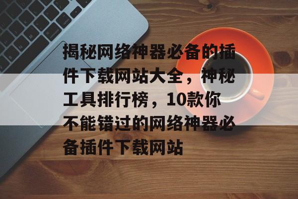揭秘网络神器必备的插件下载网站大全,神秘工具排行榜,10款你不能错过的网络神器必备插件下载网站 揭秘网络神器必备的插件下载网站大全,神秘工具排行榜,10款你不能错过的网络神器必备插件下载网站