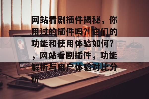 网站看剧插件揭秘,你用过的插件吗?它们的功能和使用体验如何?,网站看剧插件,功能解析与用户体验对比分析 网站看剧插件揭秘,你用过的插件吗?它们的功能和使用体验如何?,网站看剧插件,功能解析与用户体验对比分析