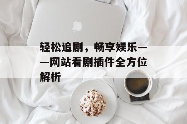 轻松追剧,畅享娱乐——网站看剧插件全方位解析 轻松追剧,畅享娱乐——网站看剧插件全方位解析