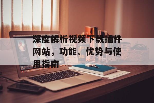 深度解析视频下载插件网站，功能、优势与使用指南