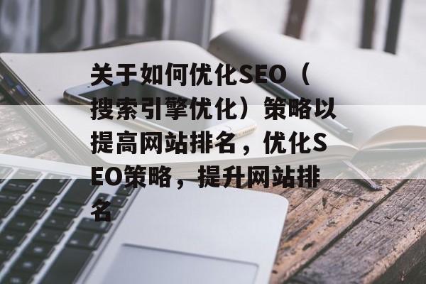 关于如何优化SEO（搜索引擎优化）策略以提高网站排名，优化SEO策略，提升网站排名