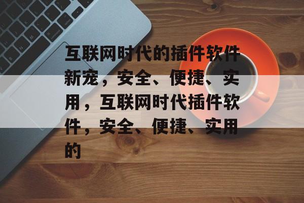 互联网时代的插件软件新宠,安全、便捷、实用,互联网时代插件软件,安全、便捷、实用的 互联网时代的插件软件新宠,安全、便捷、实用,互联网时代插件软件,安全、便捷、实用的