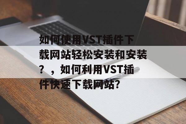 如何使用VST插件下载网站轻松安装和安装?,如何利用VST插件快速下载网站? 如何使用VST插件下载网站轻松安装和安装?,如何利用VST插件快速下载网站?