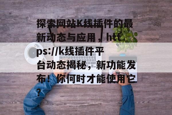 探索网站K线插件的最新动态与应用,https://k线插件平台动态揭秘,新功能发布!你何时才能使用它? 探索网站K线插件的最新动态与应用,https://k线插件平台动态揭秘,新功能发布!你何时才能使用它?