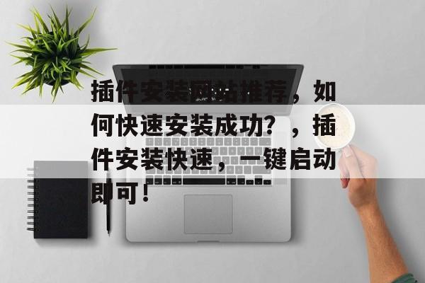 插件安装网站推荐,如何快速安装成功?,插件安装快速,一键启动即可! 插件安装网站推荐,如何快速安装成功?,插件安装快速,一键启动即可!