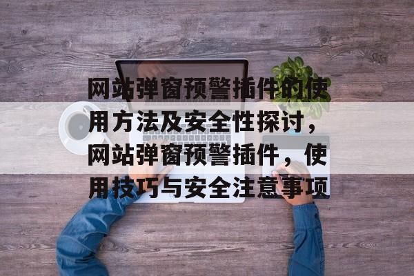 网站弹窗预警插件的使用方法及安全性探讨,网站弹窗预警插件,使用技巧与安全注意事项 网站弹窗预警插件的使用方法及安全性探讨,网站弹窗预警插件,使用技巧与安全注意事项