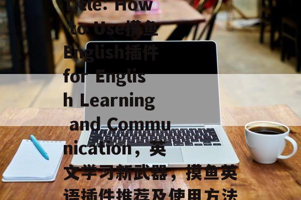 Title: How to Use摸鱼 English插件 for English Learning and Communication,英文学习新武器,摸鱼英语插件推荐及使用方法 Title: How to Use摸鱼 English插件 for English Learning and Communication,英文学习新武器,摸鱼英语插件推荐及使用方法