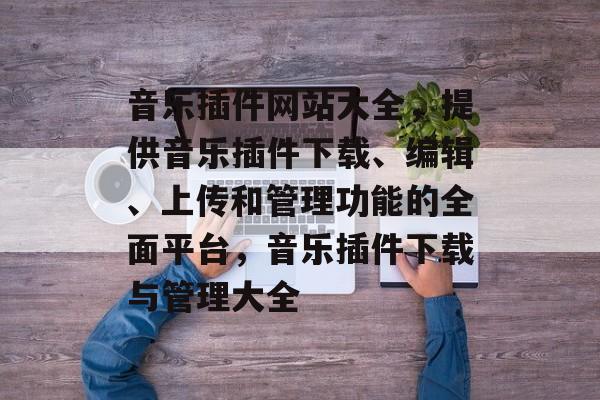 音乐插件网站大全,提供音乐插件下载、编辑、上传和管理功能的全面平台,音乐插件下载与管理大全 音乐插件网站大全,提供音乐插件下载、编辑、上传和管理功能的全面平台,音乐插件下载与管理大全