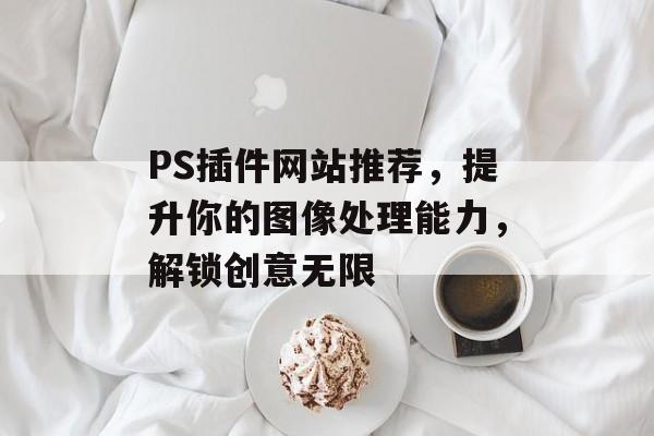 PS插件网站推荐,提升你的图像处理能力,解锁创意无限 PS插件网站推荐,提升你的图像处理能力,解锁创意无限