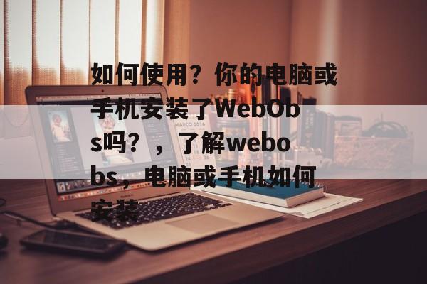 如何使用?你的电脑或手机安装了WebObs吗?,了解webobs,电脑或手机如何安装 如何使用?你的电脑或手机安装了WebObs吗?,了解webobs,电脑或手机如何安装