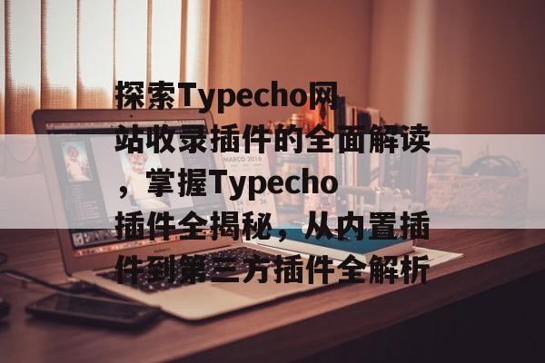 探索Typecho网站收录插件的全面解读,掌握Typecho插件全揭秘,从内置插件到第三方插件全解析 探索Typecho网站收录插件的全面解读,掌握Typecho插件全揭秘,从内置插件到第三方插件全解析