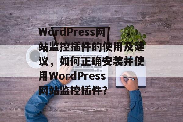 WordPress网站监控插件的使用及建议,如何正确安装并使用WordPress网站监控插件? WordPress网站监控插件的使用及建议,如何正确安装并使用WordPress网站监控插件?