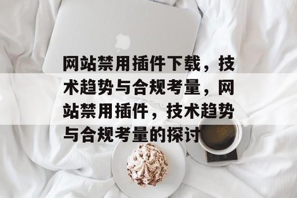 网站禁用插件下载，技术趋势与合规考量，网站禁用插件，技术趋势与合规考量的探讨