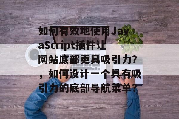 如何有效地使用JavaScript插件让网站底部更具吸引力?,如何设计一个具有吸引力的底部导航菜单? 如何有效地使用JavaScript插件让网站底部更具吸引力?,如何设计一个具有吸引力的底部导航菜单?