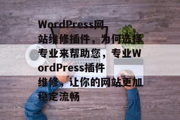WordPress网站维修插件,为何选择专业来帮助您,专业WordPress插件维修,让你的网站更加稳定流畅 WordPress网站维修插件,为何选择专业来帮助您,专业WordPress插件维修,让你的网站更加稳定流畅