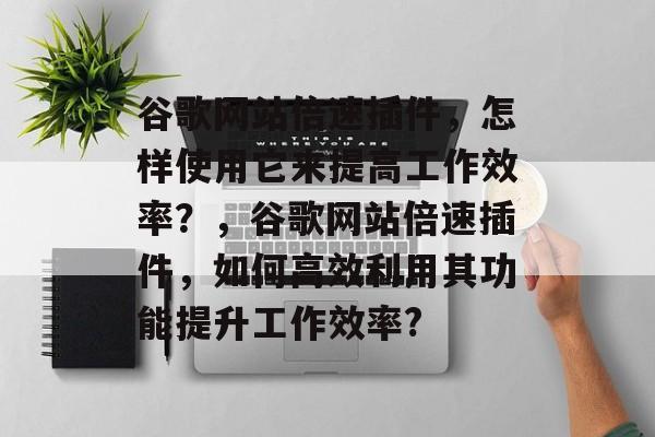 谷歌网站倍速插件,怎样使用它来提高工作效率?,谷歌网站倍速插件,如何高效利用其功能提升工作效率? 谷歌网站倍速插件,怎样使用它来提高工作效率?,谷歌网站倍速插件,如何高效利用其功能提升工作效率?
