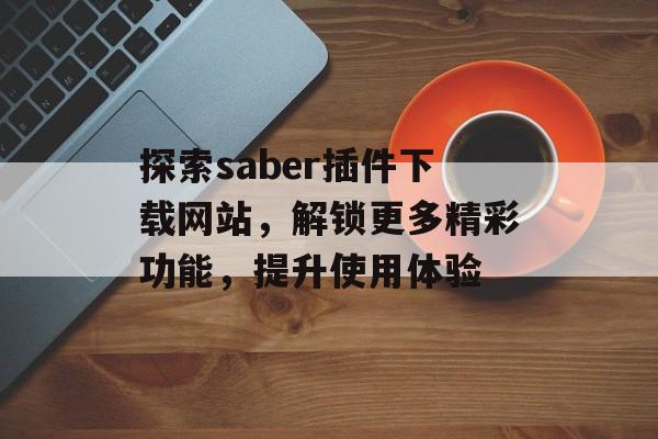探索saber插件下载网站,解锁更多精彩功能,提升使用体验 探索saber插件下载网站,解锁更多精彩功能,提升使用体验