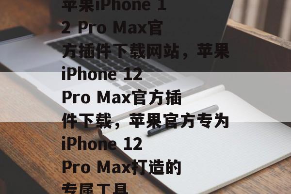苹果iPhone 12 Pro Max官方插件下载网站,苹果iPhone 12 Pro Max官方插件下载,苹果官方专为iPhone 12 Pro Max打造的专属工具 苹果iPhone 12 Pro Max官方插件下载网站,苹果iPhone 12 Pro Max官方插件下载,苹果官方专为iPhone 12 Pro Max打造的专属工具